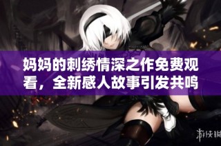 妈妈的刺绣情深之作免费观看，全新感人故事引发共鸣