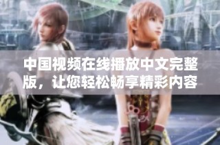 中国视频在线播放中文完整版，让您轻松畅享精彩内容体验