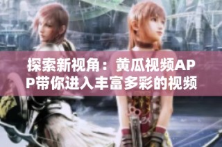 探索新视角：黄瓜视频APP带你进入丰富多彩的视频世界