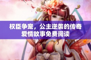权臣争宠，公主逆袭的传奇爱情故事免费阅读