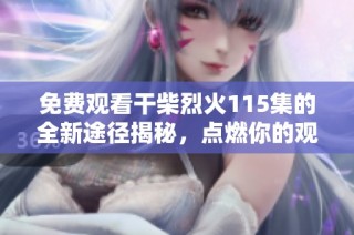 免费观看干柴烈火115集的全新途径揭秘，点燃你的观剧热情