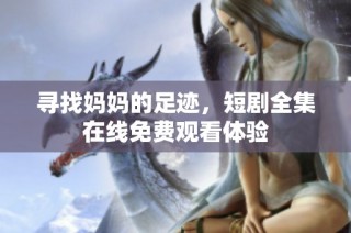 寻找妈妈的足迹，短剧全集在线免费观看体验