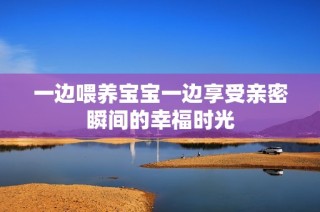 一边喂养宝宝一边享受亲密瞬间的幸福时光