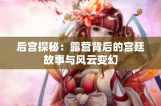 后宫探秘：露营背后的宫廷故事与风云变幻