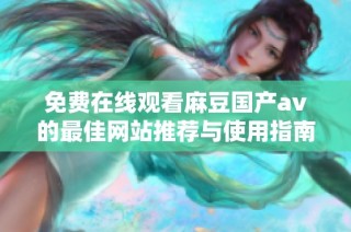 免费在线观看麻豆国产av的最佳网站推荐与使用指南