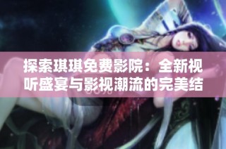 探索琪琪免费影院：全新视听盛宴与影视潮流的完美结合