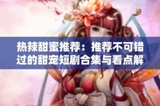 热辣甜蜜推荐：推荐不可错过的甜宠短剧合集与看点解析
