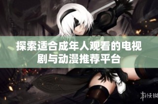探索适合成年人观看的电视剧与动漫推荐平台