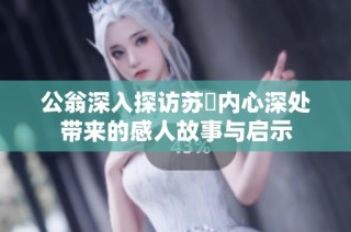 公翁深入探访苏玥内心深处带来的感人故事与启示