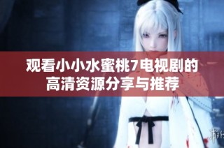 观看小小水蜜桃7电视剧的高清资源分享与推荐