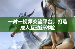 一对一视频交流平台，打造成人互动新体验