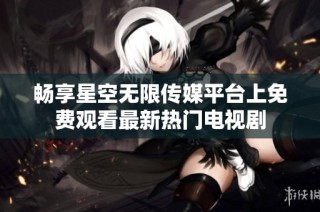 畅享星空无限传媒平台上免费观看最新热门电视剧