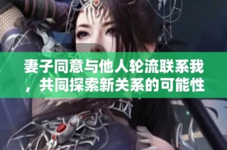 妻子同意与他人轮流联系我，共同探索新关系的可能性