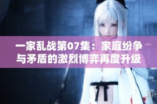 一家乱战第07集：家庭纷争与矛盾的激烈博弈再度升级