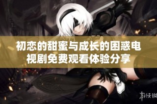 初恋的甜蜜与成长的困惑电视剧免费观看体验分享