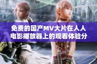 免费的国产MV大片在人人电影播放器上的观看体验分享