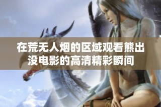 在荒无人烟的区域观看熊出没电影的高清精彩瞬间