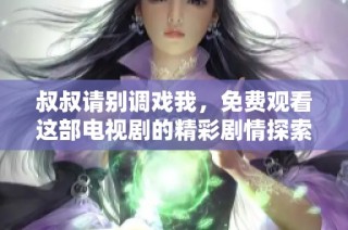 叔叔请别调戏我，免费观看这部电视剧的精彩剧情探索
