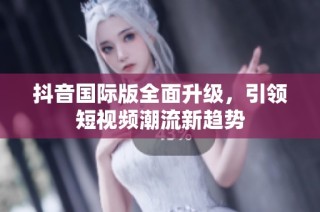 抖音国际版全面升级，引领短视频潮流新趋势