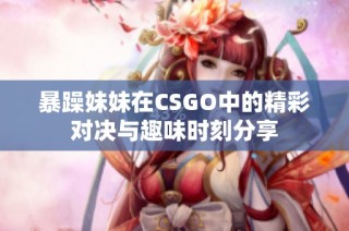 暴躁妹妹在CSGO中的精彩对决与趣味时刻分享