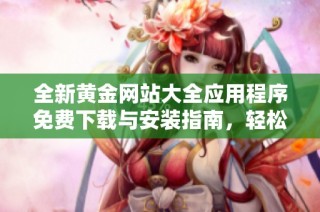 全新黄金网站大全应用程序免费下载与安装指南，轻松获取最新信息