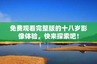 免费观看完整版的十八岁影像体验，快来探索吧！