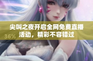 尖叫之夜开启全网免费直播活动，精彩不容错过