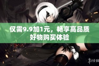仅需9.9加1元，畅享高品质好物购买体验