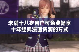 未满十八岁用户可免费畅享十年经典漫画资源的方式