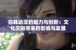 日韩动漫的魅力与创新：文化交融带来的影响与发展