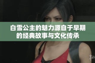 白雪公主的魅力源自于早期的经典故事与文化传承