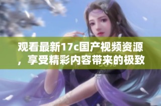 观看最新17c国产视频资源，享受精彩内容带来的极致体验
