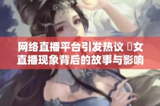 网络直播平台引发热议 祼女直播现象背后的故事与影响
