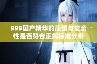 999国产精华的质量与安全性是否符合正规标准分析