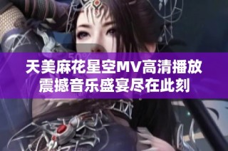 天美麻花星空MV高清播放震撼音乐盛宴尽在此刻