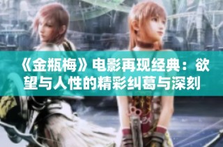 《金瓶梅》电影再现经典：欲望与人性的精彩纠葛与深刻思考