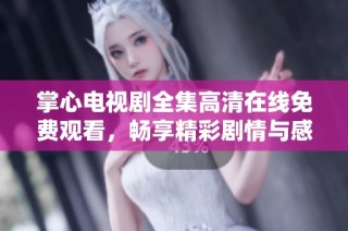 掌心电视剧全集高清在线免费观看，畅享精彩剧情与感人故事