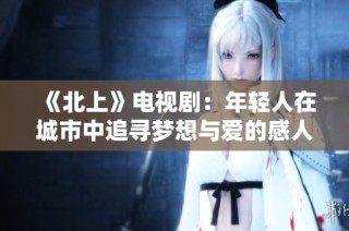 《北上》电视剧：年轻人在城市中追寻梦想与爱的感人故事。