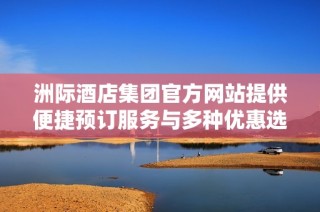 洲际酒店集团官方网站提供便捷预订服务与多种优惠选项