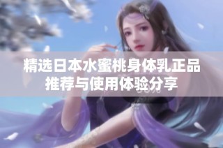 精选日本水蜜桃身体乳正品推荐与使用体验分享