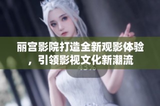 丽宫影院打造全新观影体验，引领影视文化新潮流