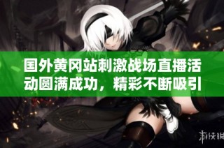 国外黄冈站刺激战场直播活动圆满成功，精彩不断吸引众多玩家参与