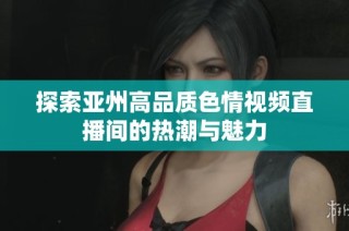 探索亚州高品质色情视频直播间的热潮与魅力