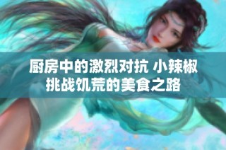 厨房中的激烈对抗 小辣椒挑战饥荒的美食之路