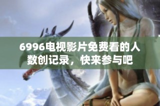 6996电视影片免费看的人数创记录，快来参与吧