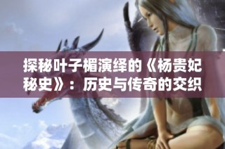 探秘叶子楣演绎的《杨贵妃秘史》：历史与传奇的交织之旅