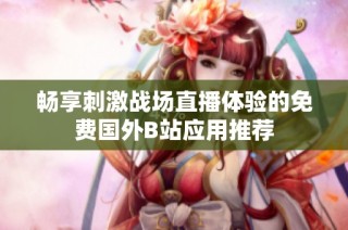 畅享刺激战场直播体验的免费国外B站应用推荐
