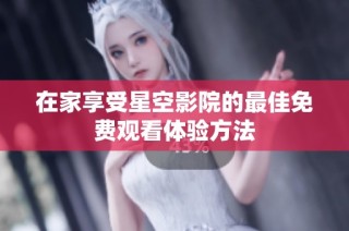 在家享受星空影院的最佳免费观看体验方法