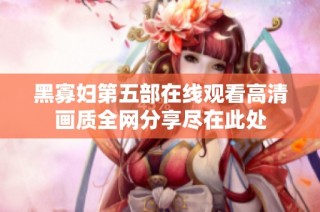 黑寡妇第五部在线观看高清画质全网分享尽在此处