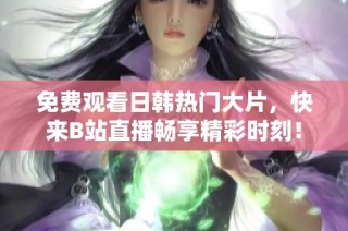 免费观看日韩热门大片，快来B站直播畅享精彩时刻！